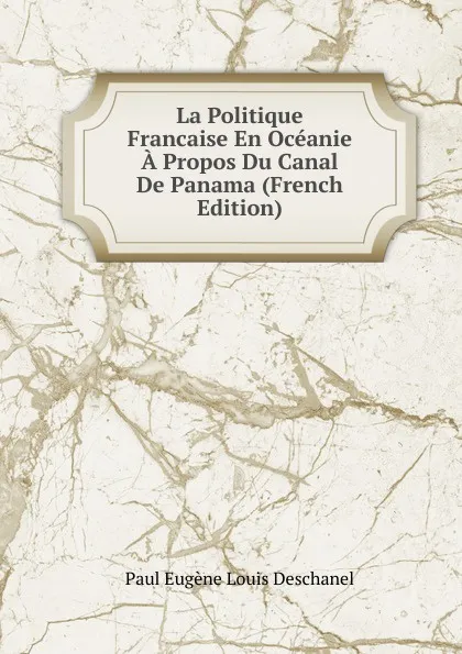 Обложка книги La Politique Francaise En Oceanie A Propos Du Canal De Panama (French Edition), Paul Eugene Louis Deschanel