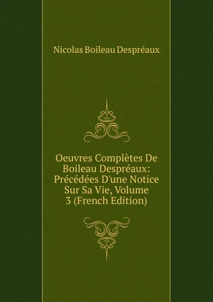 Обложка книги Oeuvres Completes De Boileau Despreaux: Precedees D.une Notice Sur Sa Vie, Volume 3 (French Edition), Nicolas Boileau Despréaux