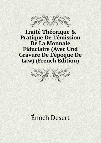 Обложка книги Traite Theorique . Pratique De L.emission De La Monnaie Fiduciaire (Avec Und Gravure De L.epoque De Law) (French Edition), Énoch Désert