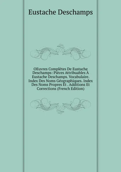 Обложка книги OEuvres Completes De Eustache Deschamps: Pieces Attribuables A Eustache Deschamps. Vocabulaire. Index Des Noms Geographiques. Index Des Noms Propres Et . Additions Et Corrections (French Edition), Eustache Deschamps