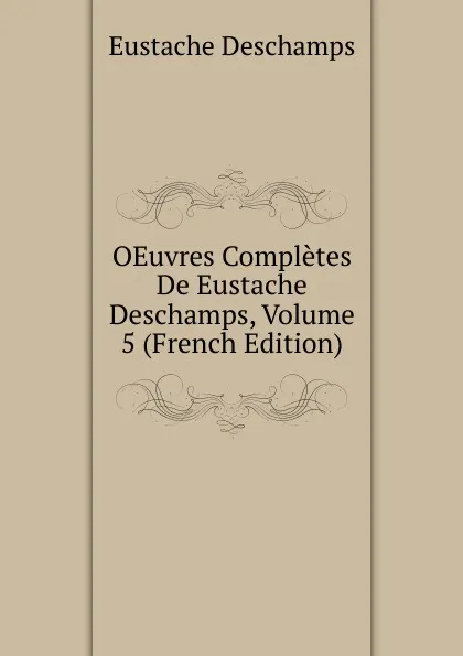 Обложка книги OEuvres Completes De Eustache Deschamps, Volume 5 (French Edition), Eustache Deschamps