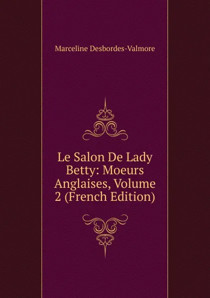 Обложка книги Le Salon De Lady Betty: Moeurs Anglaises, Volume 2 (French Edition), Marceline Desbordes-Valmore