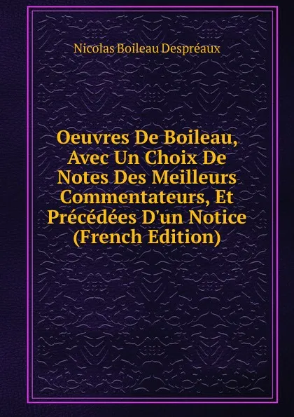 Обложка книги Oeuvres De Boileau, Avec Un Choix De Notes Des Meilleurs Commentateurs, Et Precedees D.un Notice (French Edition), Nicolas Boileau Despréaux