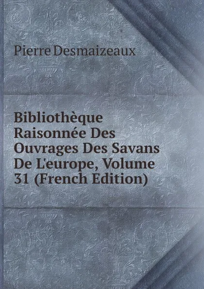 Обложка книги Bibliotheque Raisonnee Des Ouvrages Des Savans De L.europe, Volume 31 (French Edition), Pierre Desmaizeaux