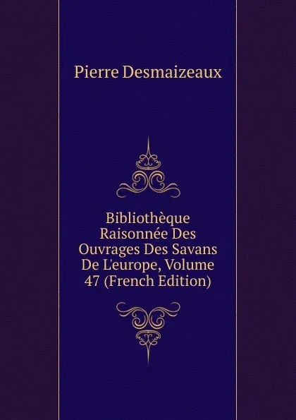 Обложка книги Bibliotheque Raisonnee Des Ouvrages Des Savans De L.europe, Volume 47 (French Edition), Pierre Desmaizeaux