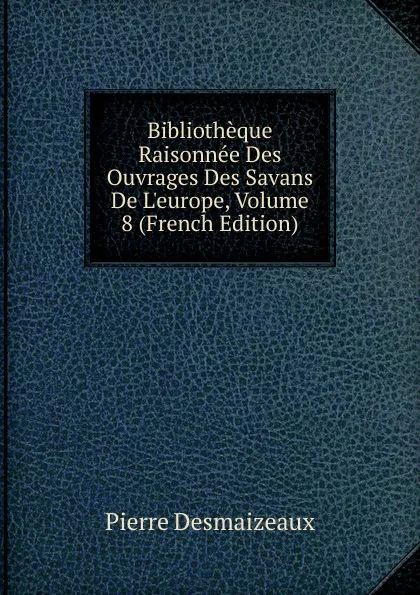 Обложка книги Bibliotheque Raisonnee Des Ouvrages Des Savans De L.europe, Volume 8 (French Edition), Pierre Desmaizeaux