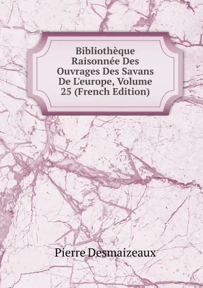 Обложка книги Bibliotheque Raisonnee Des Ouvrages Des Savans De L.europe, Volume 25 (French Edition), Pierre Desmaizeaux