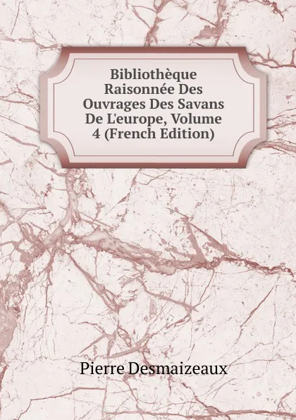 Обложка книги Bibliotheque Raisonnee Des Ouvrages Des Savans De L.europe, Volume 4 (French Edition), Pierre Desmaizeaux