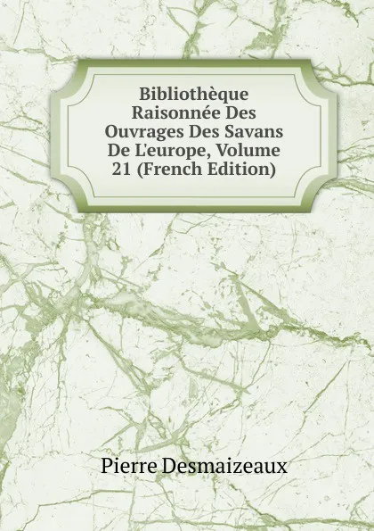 Обложка книги Bibliotheque Raisonnee Des Ouvrages Des Savans De L.europe, Volume 21 (French Edition), Pierre Desmaizeaux