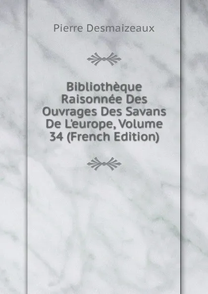 Обложка книги Bibliotheque Raisonnee Des Ouvrages Des Savans De L.europe, Volume 34 (French Edition), Pierre Desmaizeaux