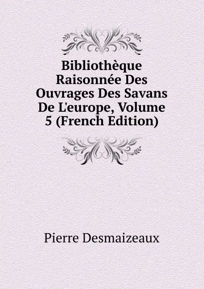 Обложка книги Bibliotheque Raisonnee Des Ouvrages Des Savans De L.europe, Volume 5 (French Edition), Pierre Desmaizeaux