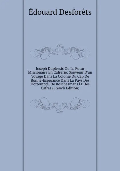 Обложка книги Joseph Duplessis Ou Le Futur Missionaire En Cafrerie: Souvenir D.un Voyage Dans La Colonie Du Cap De Bonne-Esperance Dans La Pays Des Hottentots, De Boschesmans Et Des Cafres (French Edition), Édouard Desforêts