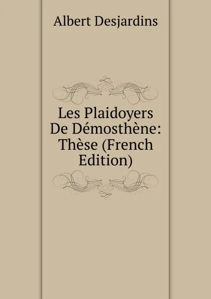 Обложка книги Les Plaidoyers De Demosthene: These (French Edition), Albert Desjardins