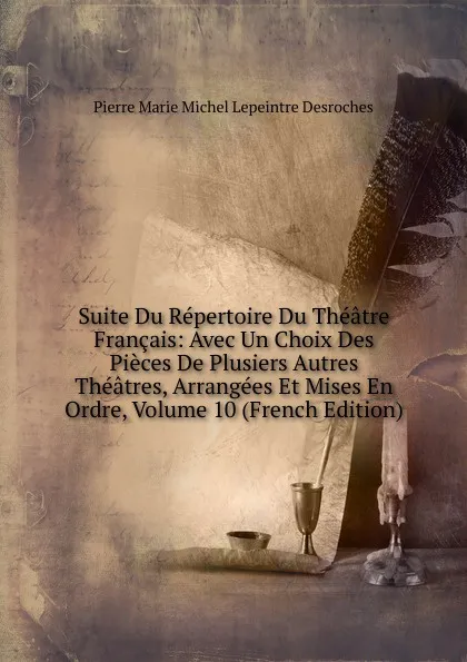 Обложка книги Suite Du Repertoire Du Theatre Francais: Avec Un Choix Des Pieces De Plusiers Autres Theatres, Arrangees Et Mises En Ordre, Volume 10 (French Edition), Pierre Marie Michel Lepeintre Desroches