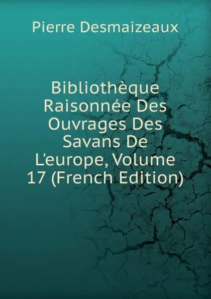 Обложка книги Bibliotheque Raisonnee Des Ouvrages Des Savans De L.europe, Volume 17 (French Edition), Pierre Desmaizeaux
