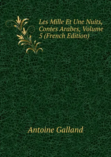 Обложка книги Les Mille Et Une Nuits, Contes Arabes, Volume 5 (French Edition), Antoine Galland