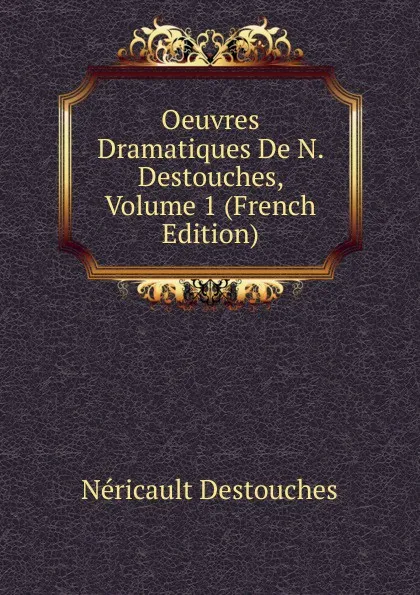 Обложка книги Oeuvres Dramatiques De N. Destouches, Volume 1 (French Edition), Néricault Destouches
