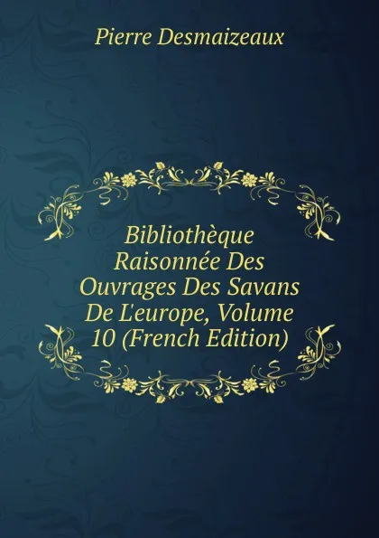 Обложка книги Bibliotheque Raisonnee Des Ouvrages Des Savans De L.europe, Volume 10 (French Edition), Pierre Desmaizeaux