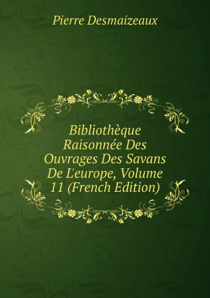 Обложка книги Bibliotheque Raisonnee Des Ouvrages Des Savans De L.europe, Volume 11 (French Edition), Pierre Desmaizeaux