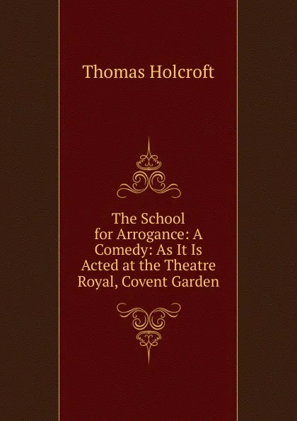 Обложка книги The School for Arrogance: A Comedy: As It Is Acted at the Theatre Royal, Covent Garden, Thomas Holcroft