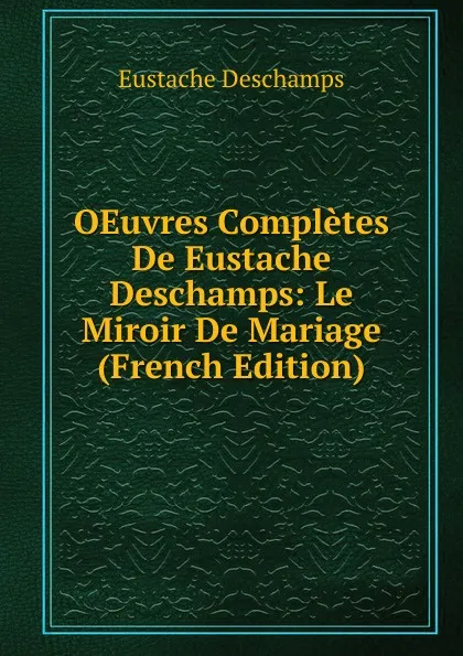 Обложка книги OEuvres Completes De Eustache Deschamps: Le Miroir De Mariage (French Edition), Eustache Deschamps