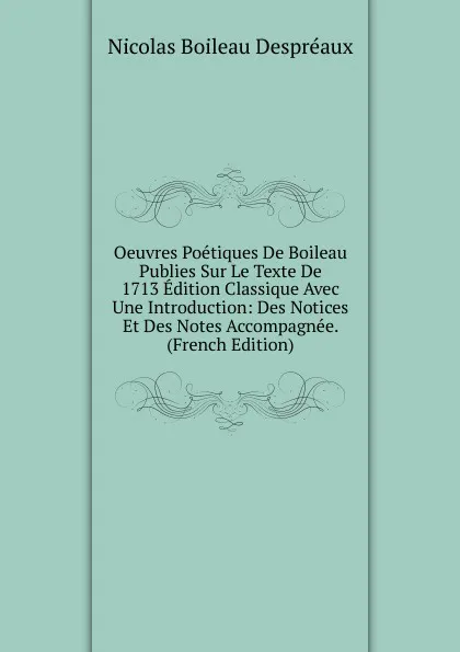 Обложка книги Oeuvres Poetiques De Boileau Publies Sur Le Texte De 1713 Edition Classique Avec Une Introduction: Des Notices Et Des Notes Accompagnee. (French Edition), Nicolas Boileau Despréaux