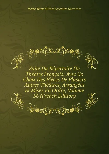 Обложка книги Suite Du Repertoire Du Theatre Francais: Avec Un Choix Des Pieces De Plusiers Autres Theatres, Arrangees Et Mises En Ordre, Volume 56 (French Edition), Pierre Marie Michel Lepeintre Desroches