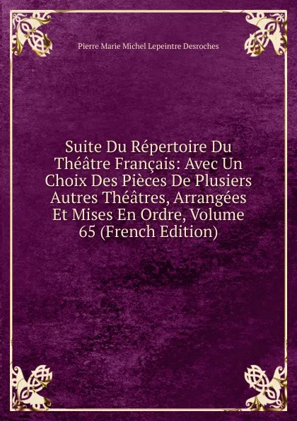 Обложка книги Suite Du Repertoire Du Theatre Francais: Avec Un Choix Des Pieces De Plusiers Autres Theatres, Arrangees Et Mises En Ordre, Volume 65 (French Edition), Pierre Marie Michel Lepeintre Desroches