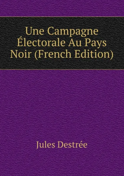 Обложка книги Une Campagne Electorale Au Pays Noir (French Edition), Jules Destrée
