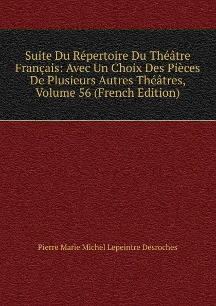 Обложка книги Suite Du Repertoire Du Theatre Francais: Avec Un Choix Des Pieces De Plusieurs Autres Theatres, Volume 56 (French Edition), Pierre Marie Michel Lepeintre Desroches