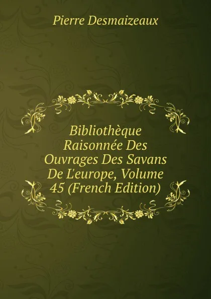 Обложка книги Bibliotheque Raisonnee Des Ouvrages Des Savans De L.europe, Volume 45 (French Edition), Pierre Desmaizeaux