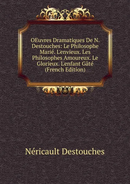 Обложка книги OEuvres Dramatiques De N. Destouches: Le Philosophe Marie. L.envieux. Les Philosophes Amoureux. Le Glorieux. L.enfant Gate (French Edition), Néricault Destouches