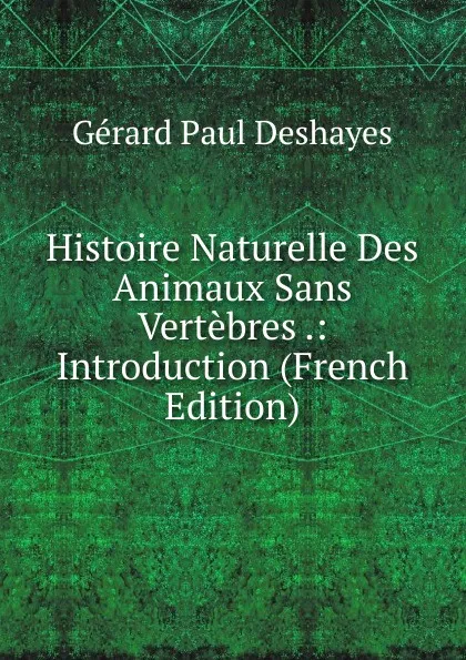 Обложка книги Histoire Naturelle Des Animaux Sans Vertebres .: Introduction (French Edition), Gérard Paul Deshayes