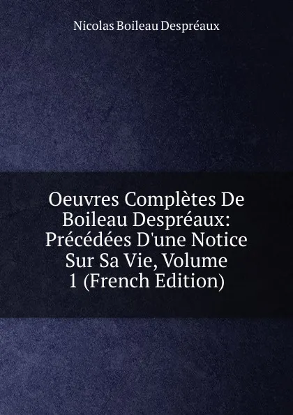 Обложка книги Oeuvres Completes De Boileau Despreaux: Precedees D.une Notice Sur Sa Vie, Volume 1 (French Edition), Nicolas Boileau Despréaux