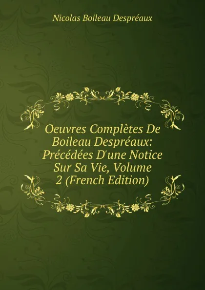 Обложка книги Oeuvres Completes De Boileau Despreaux: Precedees D.une Notice Sur Sa Vie, Volume 2 (French Edition), Nicolas Boileau Despréaux