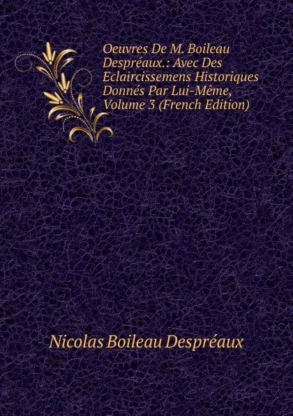 Обложка книги Oeuvres De M. Boileau Despreaux.: Avec Des Eclaircissemens Historiques Donnes Par Lui-Meme, Volume 3 (French Edition), Nicolas Boileau Despréaux