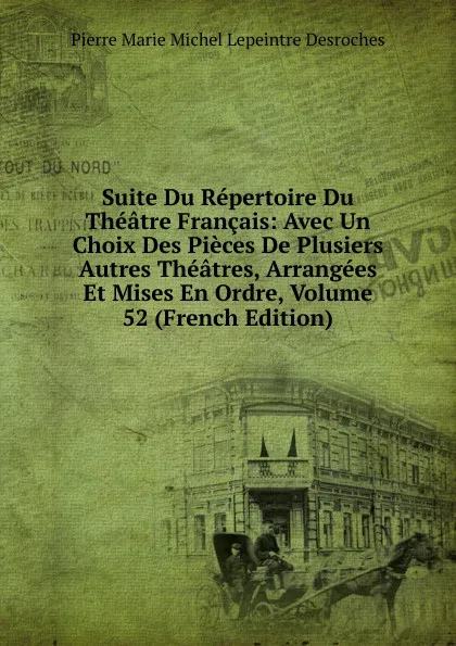 Обложка книги Suite Du Repertoire Du Theatre Francais: Avec Un Choix Des Pieces De Plusiers Autres Theatres, Arrangees Et Mises En Ordre, Volume 52 (French Edition), Pierre Marie Michel Lepeintre Desroches