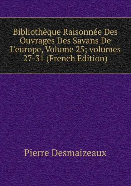 Обложка книги Bibliotheque Raisonnee Des Ouvrages Des Savans De L.europe, Volume 25;.volumes 27-31 (French Edition), Pierre Desmaizeaux