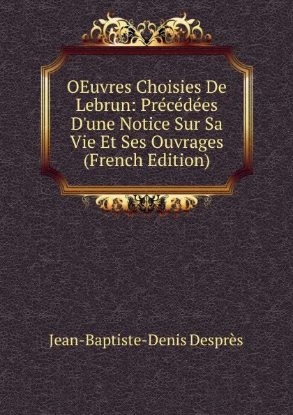 Обложка книги OEuvres Choisies De Lebrun: Precedees D.une Notice Sur Sa Vie Et Ses Ouvrages (French Edition), Jean-Baptiste-Denis Desprès