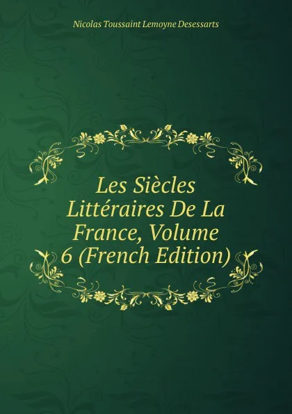 Обложка книги Les Siecles Litteraires De La France, Volume 6 (French Edition), Nicolas Toussaint Lemoyne Desessarts