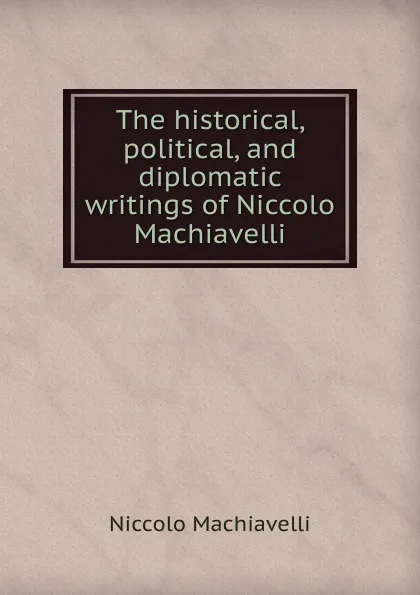 Обложка книги The historical, political, and diplomatic writings of Niccolo Machiavelli, Machiavelli Niccolò