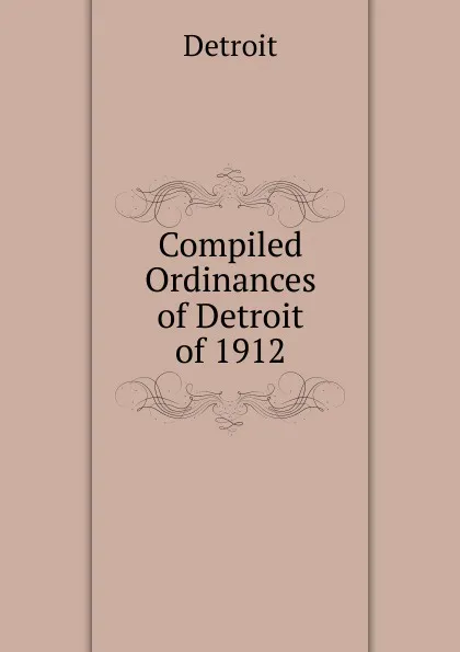 Обложка книги Compiled Ordinances of Detroit of 1912, Detroit