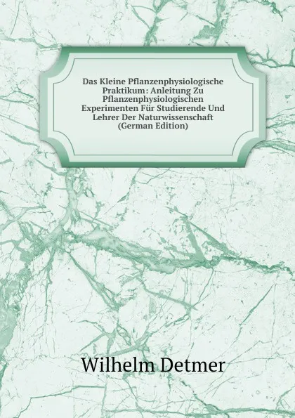 Обложка книги Das Kleine Pflanzenphysiologische Praktikum: Anleitung Zu Pflanzenphysiologischen Experimenten Fur Studierende Und Lehrer Der Naturwissenschaft (German Edition), Wilhelm Detmer