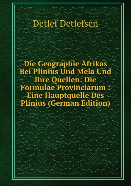 Обложка книги Die Geographie Afrikas Bei Plinius Und Mela Und Ihre Quellen: Die Formulae Provinciarum : Eine Hauptquelle Des Plinius (German Edition), Detlef Detlefsen