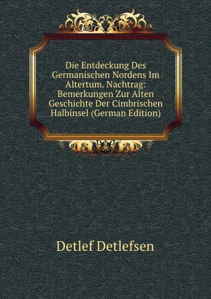 Обложка книги Die Entdeckung Des Germanischen Nordens Im Altertum. Nachtrag: Bemerkungen Zur Alten Geschichte Der Cimbrischen Halbinsel (German Edition), Detlef Detlefsen