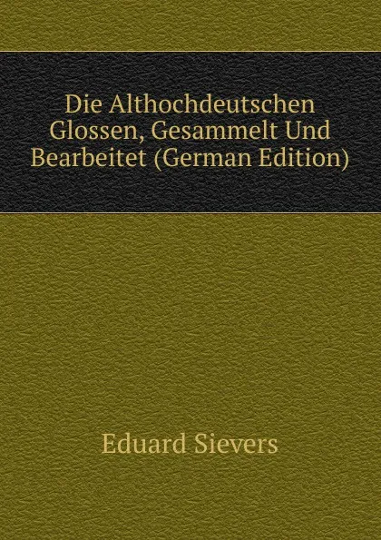 Обложка книги Die Althochdeutschen Glossen, Gesammelt Und Bearbeitet (German Edition), Eduard Sievers