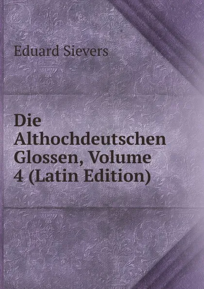 Обложка книги Die Althochdeutschen Glossen, Volume 4 (Latin Edition), Eduard Sievers