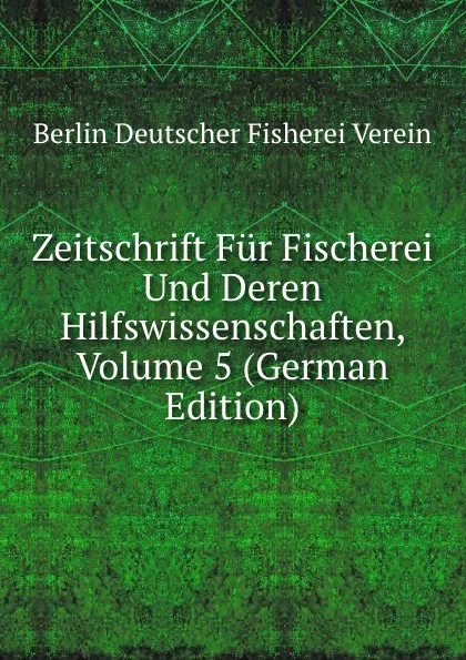 Обложка книги Zeitschrift Fur Fischerei Und Deren Hilfswissenschaften, Volume 5 (German Edition), Berlin Deutscher Fisherei Verein