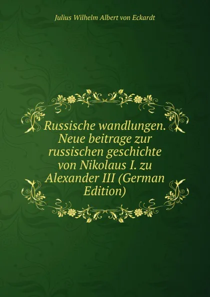 Обложка книги Russische wandlungen. Neue beitrage zur russischen geschichte von Nikolaus I. zu Alexander III (German Edition), Julius Wilhelm Albert von Eckardt