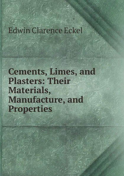 Обложка книги Cements, Limes, and Plasters: Their Materials, Manufacture, and Properties, Edwin Clarence Eckel